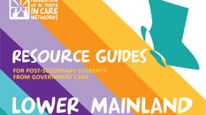 colourful graphic with the province of BC shape, the Federation of BC Youth in Care Networks logo, and text that reads Resource Guides for Post-Secondary Students from government care-Lower Mainland
