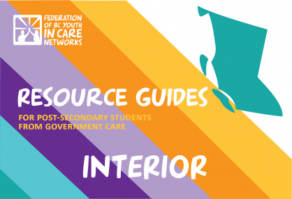 colourful graphic with the province of BC shape, the Federation of BC Youth in Care Networks logo, and text that reads Resource Guides for Post-Secondary Students from government care-Interior